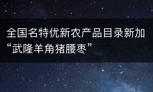 全国名特优新农产品目录新加“武隆羊角猪腰枣”