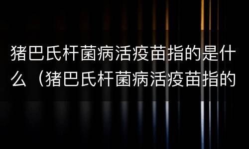 猪巴氏杆菌病活疫苗指的是什么（猪巴氏杆菌病活疫苗指的是什么疫苗）