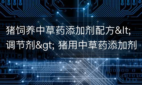 猪饲养中草药添加剂配方<调节剂> 猪用中草药添加剂20例