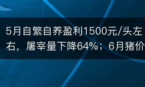 5月自繁自养盈利1500元/头左右，屠宰量下降64%；6月猪价还要跌？