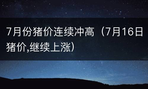 7月份猪价连续冲高（7月16日猪价,继续上涨）