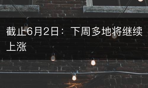截止6月2日：下周多地将继续上涨