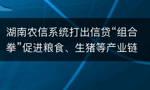 湖南农信系统打出信贷“组合拳”促进粮食、生猪等产业链发展