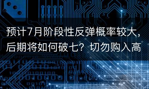 预计7月阶段性反弹概率较大，后期将如何破七？切勿购入高价仔猪
