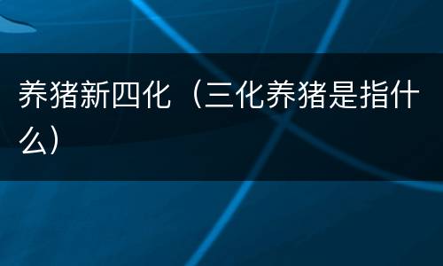 养猪新四化（三化养猪是指什么）