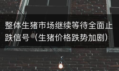 整体生猪市场继续等待全面止跌信号（生猪价格跌势加剧）