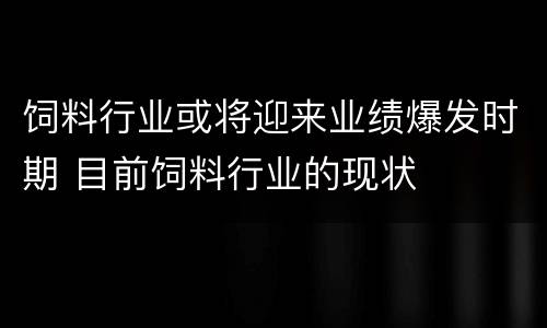 饲料行业或将迎来业绩爆发时期 目前饲料行业的现状