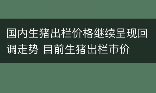 国内生猪出栏价格继续呈现回调走势 目前生猪出栏市价