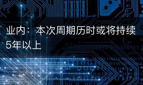 业内：本次周期历时或将持续5年以上