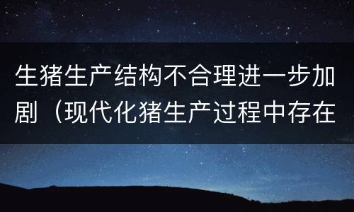 生猪生产结构不合理进一步加剧（现代化猪生产过程中存在的问题及对策）