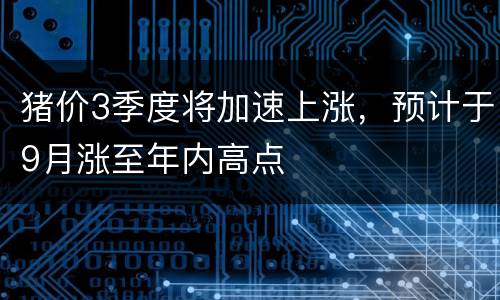 猪价3季度将加速上涨，预计于9月涨至年内高点