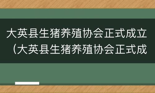 大英县生猪养殖协会正式成立（大英县生猪养殖协会正式成立时间）
