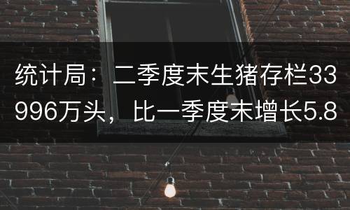 统计局：二季度末生猪存栏33996万头，比一季度末增长5.8%