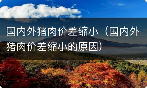 国内外猪肉价差缩小（国内外猪肉价差缩小的原因）