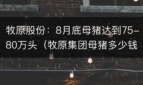 牧原股份：8月底母猪达到75-80万头（牧原集团母猪多少钱）