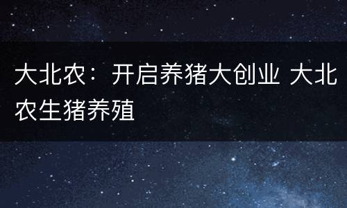 大北农：开启养猪大创业 大北农生猪养殖