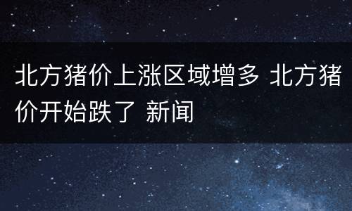 北方猪价上涨区域增多 北方猪价开始跌了 新闻