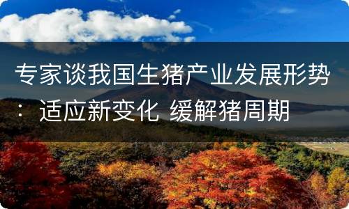 专家谈我国生猪产业发展形势：适应新变化 缓解猪周期