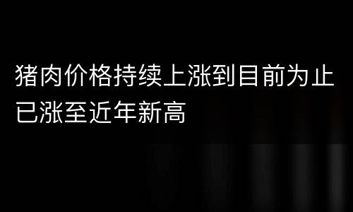 猪肉价格持续上涨到目前为止已涨至近年新高