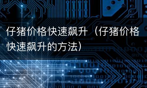 仔猪价格快速飙升（仔猪价格快速飙升的方法）