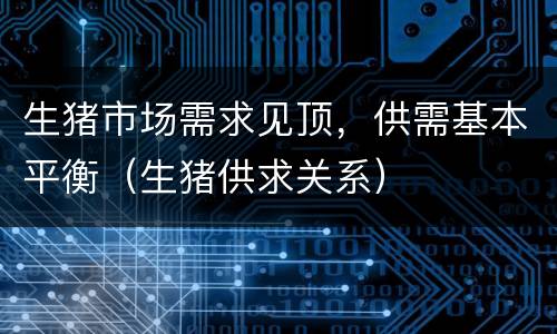 生猪市场需求见顶，供需基本平衡（生猪供求关系）