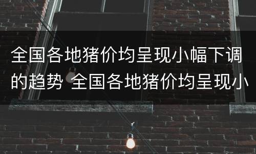 全国各地猪价均呈现小幅下调的趋势 全国各地猪价均呈现小幅下调的趋势是什么