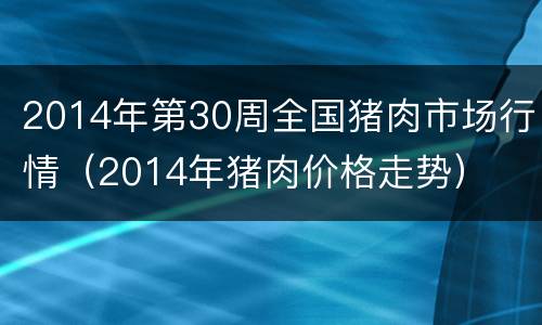2014年第30周全国猪肉市场行情(2014年猪肉价格走势)