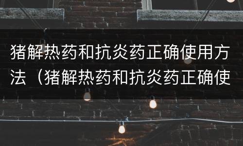 猪解热药和抗炎药正确使用方法（猪解热药和抗炎药正确使用方法是）