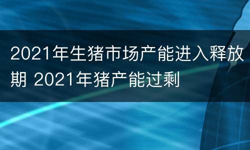 2021年生猪市场产能进入释放期 2021年猪产能过剩