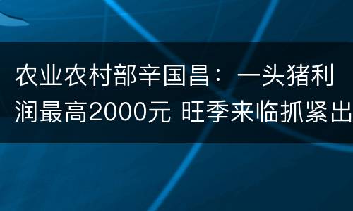 农业农村部辛国昌：一头猪利润最高2000元 旺季来临抓紧出栏