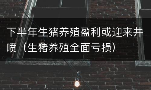 下半年生猪养殖盈利或迎来井喷（生猪养殖全面亏损）