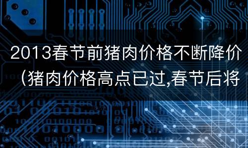 2013春节前猪肉价格不断降价（猪肉价格高点已过,春节后将跌价）