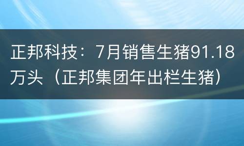 正邦科技：7月销售生猪91.18万头（正邦集团年出栏生猪）