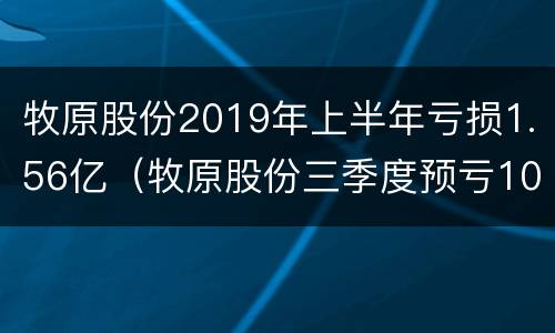 牧原股份2019年上半年亏损1.56亿（牧原股份三季度预亏10亿）