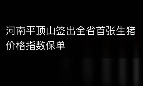 河南平顶山签出全省首张生猪价格指数保单