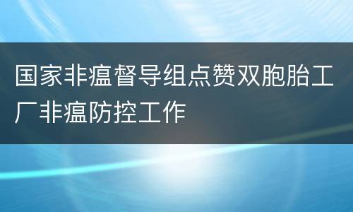 国家非瘟督导组点赞双胞胎工厂非瘟防控工作