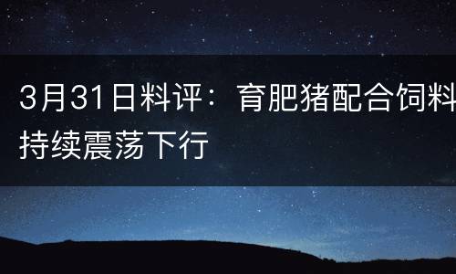 3月31日料评：育肥猪配合饲料持续震荡下行