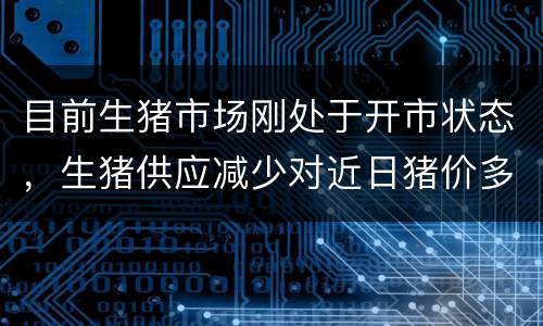 目前生猪市场刚处于开市状态，生猪供应减少对近日猪价多会震荡