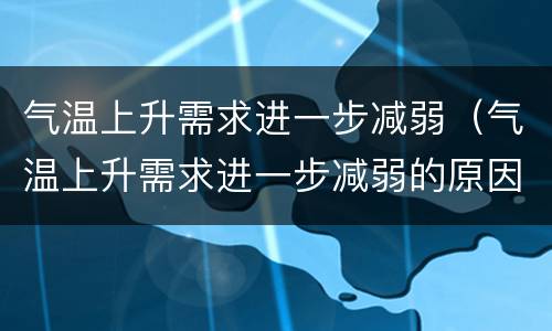 气温上升需求进一步减弱（气温上升需求进一步减弱的原因是）
