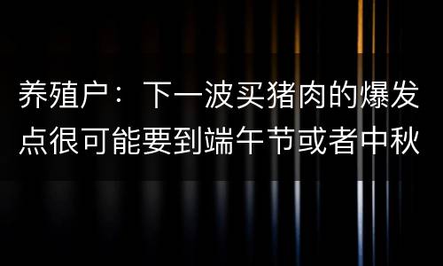 养殖户：下一波买猪肉的爆发点很可能要到端午节或者中秋节