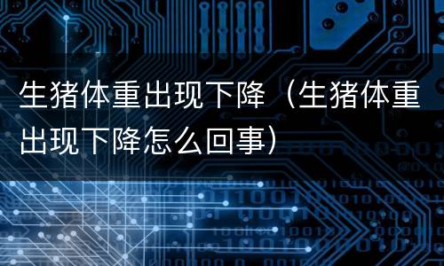 生猪体重出现下降（生猪体重出现下降怎么回事）