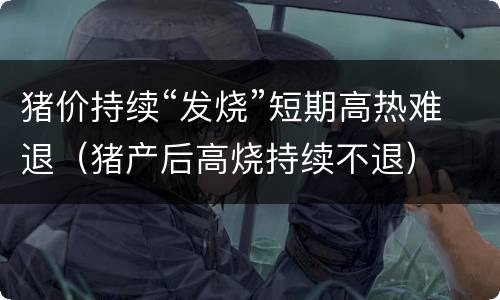 猪价持续“发烧”短期高热难退（猪产后高烧持续不退）