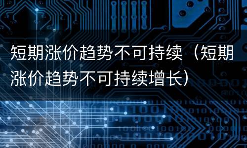 短期涨价趋势不可持续（短期涨价趋势不可持续增长）