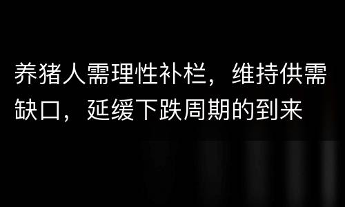 养猪人需理性补栏，维持供需缺口，延缓下跌周期的到来
