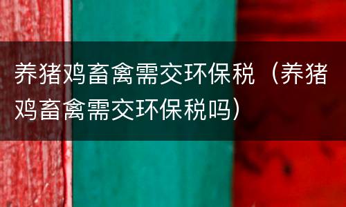 养猪鸡畜禽需交环保税（养猪鸡畜禽需交环保税吗）