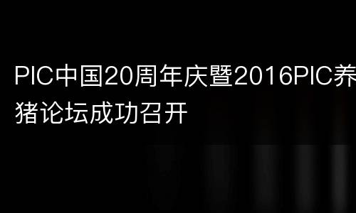 PIC中国20周年庆暨2016PIC养猪论坛成功召开