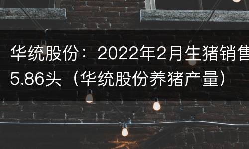 华统股份：2022年2月生猪销售5.86头（华统股份养猪产量）