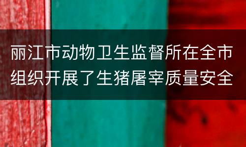 丽江市动物卫生监督所在全市组织开展了生猪屠宰质量安全专项整治
