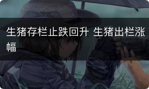 生猪存栏止跌回升 生猪出栏涨幅