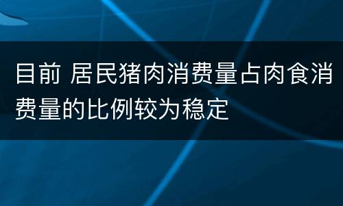 目前 居民猪肉消费量占肉食消费量的比例较为稳定